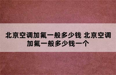 北京空调加氟一般多少钱 北京空调加氟一般多少钱一个